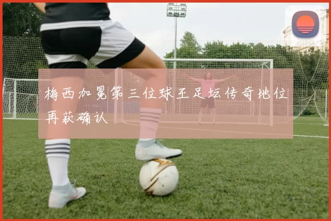 梅西加冕第三位球王足坛传奇地位再获确认