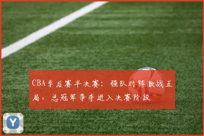 CBA季后赛半决赛：强队对阵激战五局，总冠军争夺进入决赛阶段