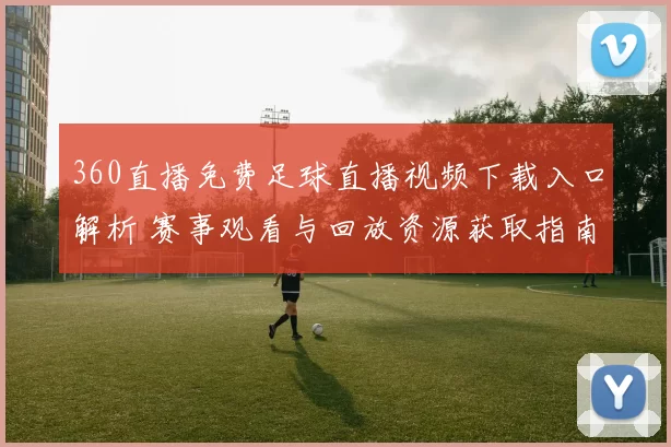 360直播免费足球直播视频下载入口解析 赛事观看与回放资源获取指南