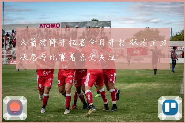 火箭对阵开拓者今日开打 双方主力状态与比赛看点受关注