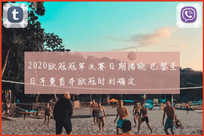 2020欧冠冠军决赛日期揭晓 巴黎圣日耳曼首夺欧冠时刻确定