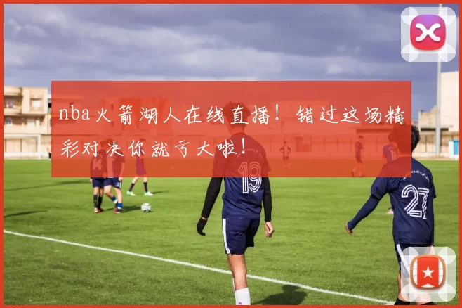 nba火箭湖人在线直播!错过这场精彩对决你就亏大啦!