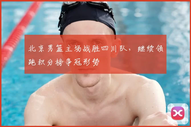 北京男篮主场战胜四川队，继续领跑积分榜争冠形势