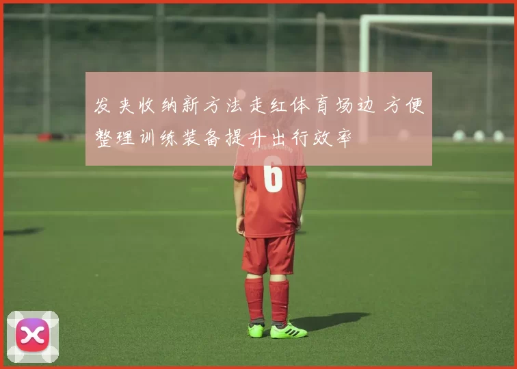 发夹收纳新方法走红体育场边 方便整理训练装备提升出行效率