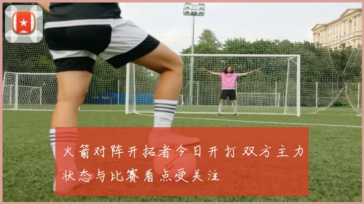 火箭对阵开拓者今日开打 双方主力状态与比赛看点受关注