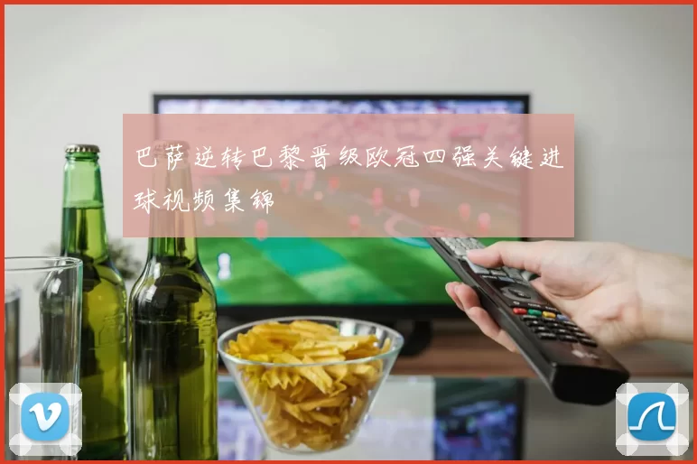 巴萨逆转巴黎晋级欧冠四强关键进球视频集锦