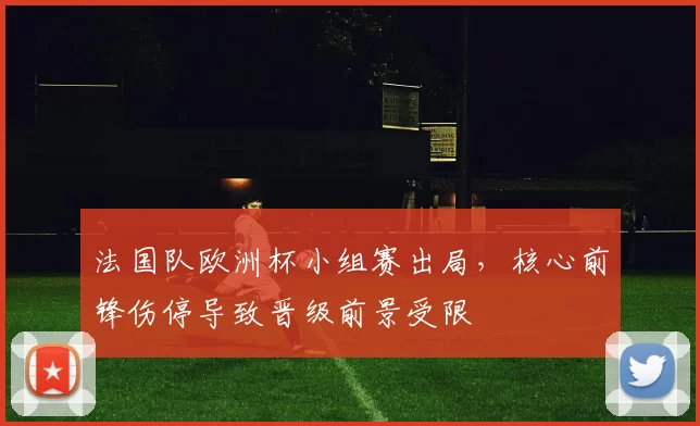 法国队欧洲杯小组赛出局，核心前锋伤停导致晋级前景受限