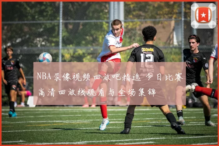 NBA录像视频回放吧精选 今日比赛高清回放线观看与全场集锦