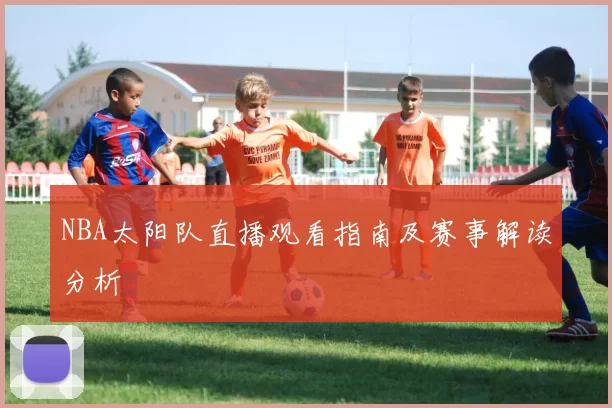 NBA太阳队直播观看指南及赛事解读分析