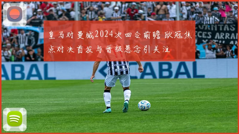 皇马对曼城2024次回合前瞻 欧冠焦点对决首发与晋级悬念引关注
