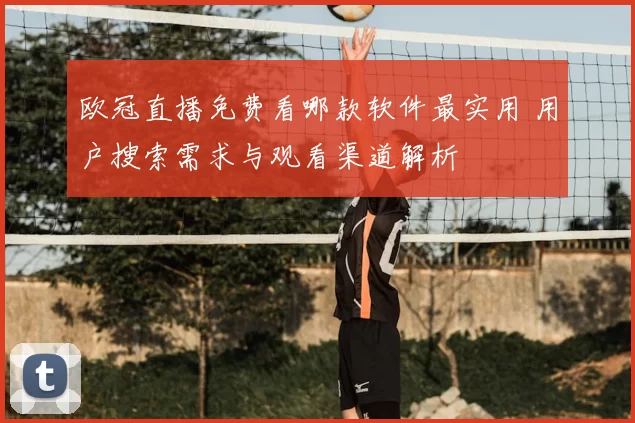 欧冠直播免费看哪款软件最实用 用户搜索需求与观看渠道解析