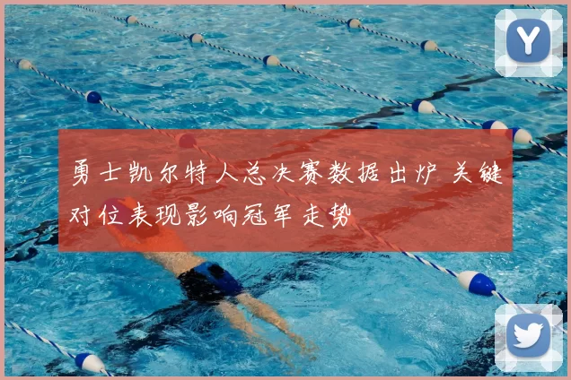 勇士凯尔特人总决赛数据出炉 关键对位表现影响冠军走势