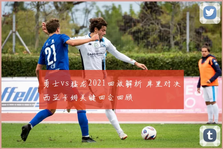 勇士vs猛龙2021回放解析 库里对决西亚卡姆关键回合回顾