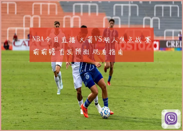 NBA今日直播 火箭VS湖人焦点战 赛前前瞻 首发预测 观看指南