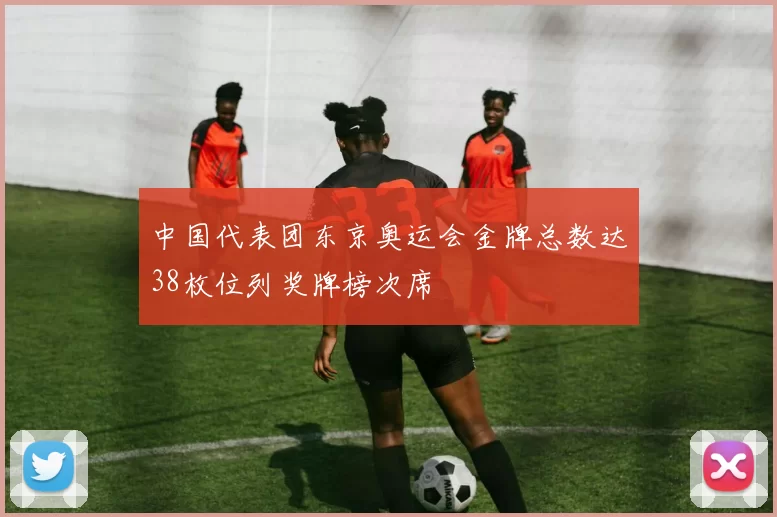 中国代表团东京奥运会金牌总数达38枚位列奖牌榜次席