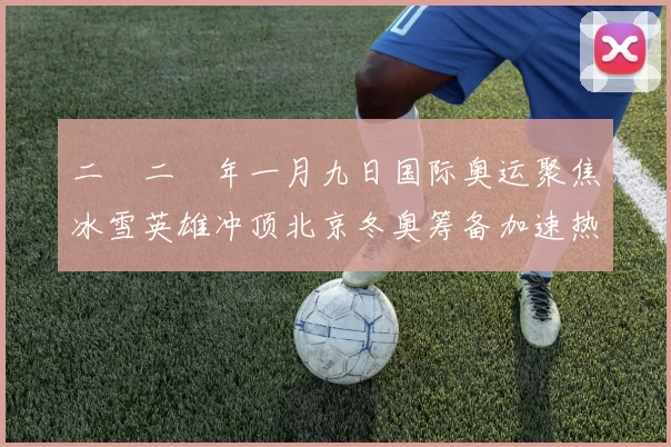 二〇二〇年一月九日国际奥运聚焦冰雪英雄冲顶北京冬奥筹备加速热
