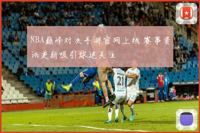 NBA巅峰对决手游官网上线 赛事资讯更新吸引球迷关注