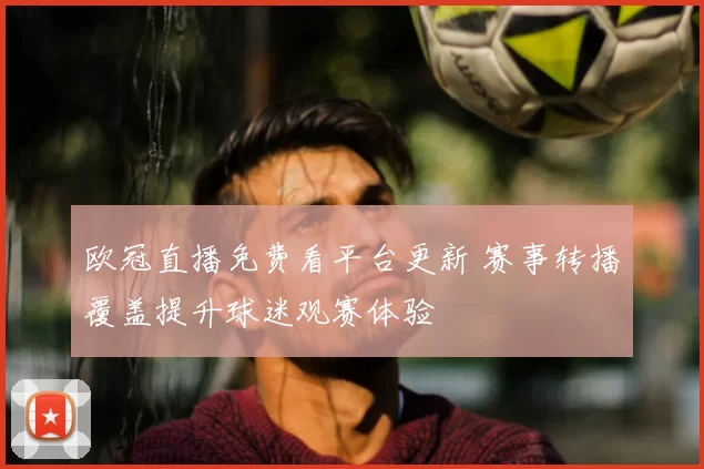 欧冠直播免费看平台更新 赛事转播覆盖提升球迷观赛体验