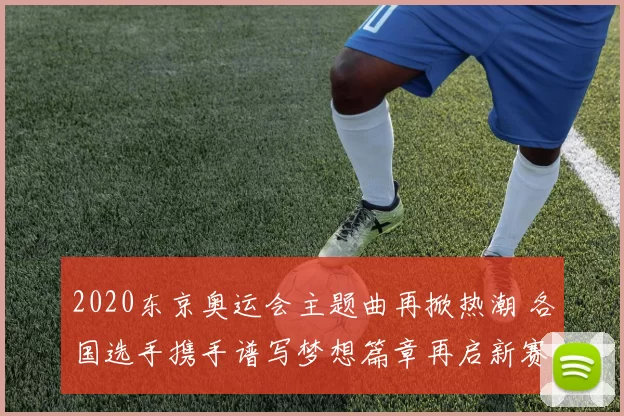 2020东京奥运会主题曲再掀热潮 各国选手携手谱写梦想篇章再启新赛