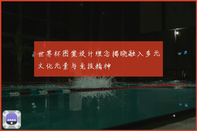 世界杯图案设计理念揭晓融入多元文化元素与竞技精神