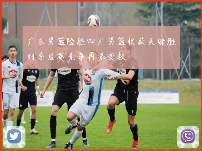 广东男篮险胜四川男篮收获关键胜利季后赛竞争再添变数