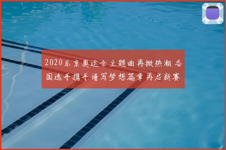 2020东京奥运会主题曲再掀热潮 各国选手携手谱写梦想篇章再启新赛