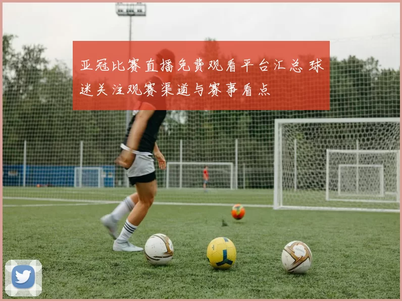 亚冠比赛直播免费观看平台汇总 球迷关注观赛渠道与赛事看点