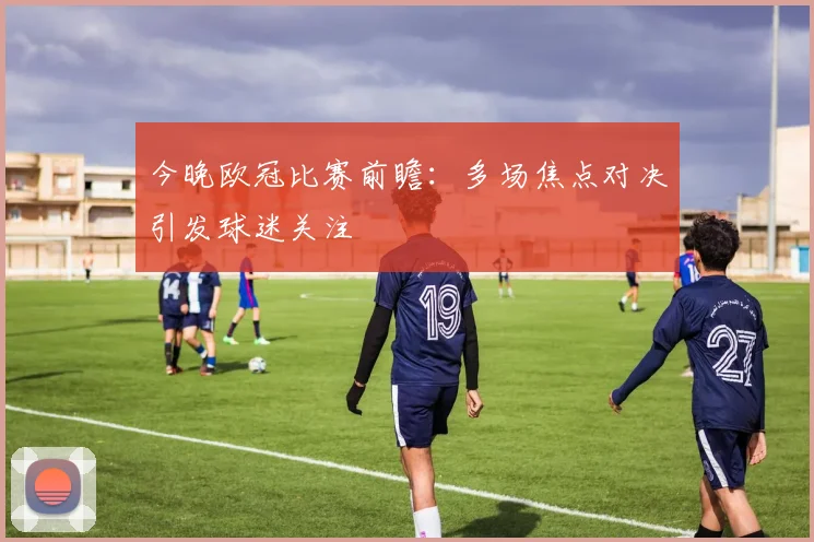 今晚欧冠比赛前瞻：多场焦点对决引发球迷关注