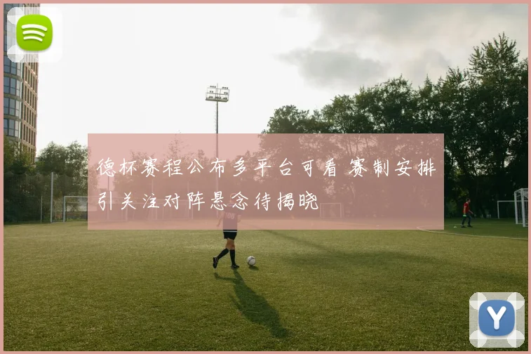 德杯赛程公布多平台可看 赛制安排引关注对阵悬念待揭晓