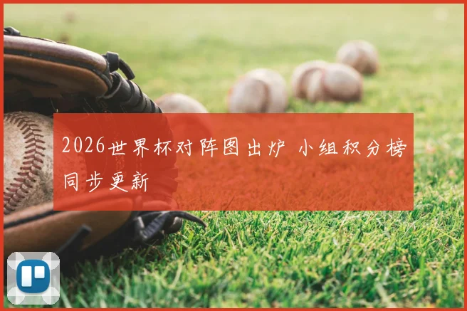 2026世界杯对阵图出炉 小组积分榜同步更新