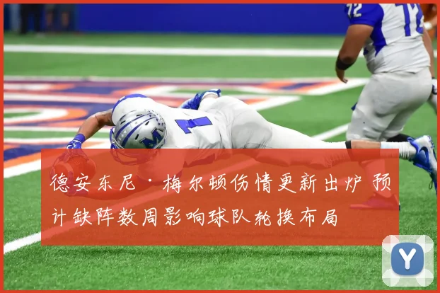 德安东尼·梅尔顿伤情更新出炉 预计缺阵数周影响球队轮换布局