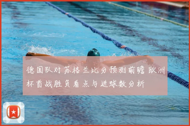 德国队对苏格兰比分预测前瞻 欧洲杯首战胜负看点与进球数分析