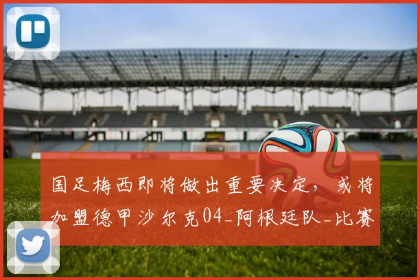 国足梅西即将做出重要决定，或将加盟德甲沙尔克04_阿根廷队_比赛_武磊