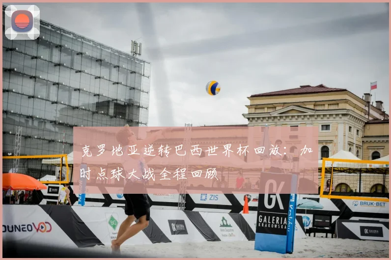 克罗地亚逆转巴西世界杯回放：加时点球大战全程回顾
