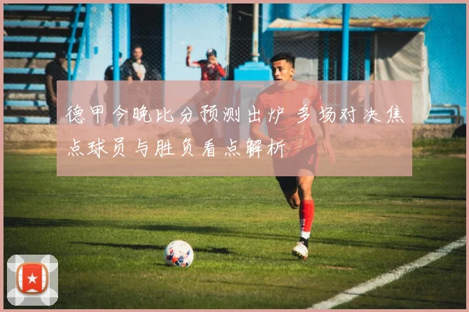 德甲今晚比分预测出炉 多场对决焦点球员与胜负看点解析