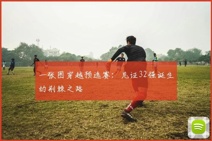 一张图穿越预选赛:见证32强诞生的荆棘之路