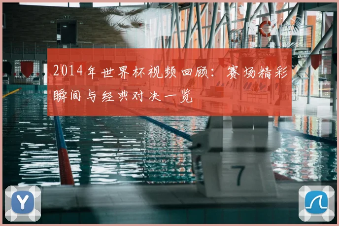 2014年世界杯视频回顾：赛场精彩瞬间与经典对决一览