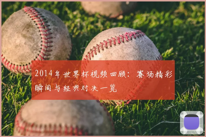 2014年世界杯视频回顾：赛场精彩瞬间与经典对决一览
