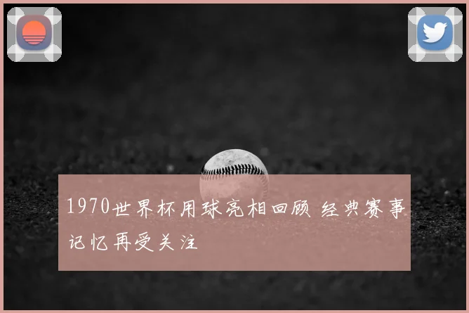 1970世界杯用球亮相回顾 经典赛事记忆再受关注
