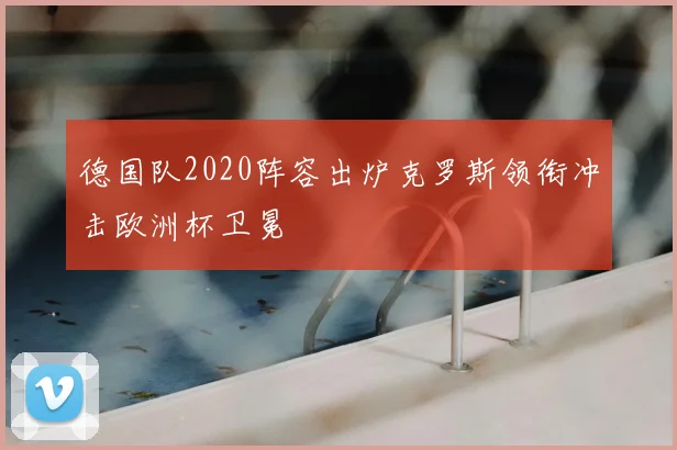 德国队2020阵容出炉克罗斯领衔冲击欧洲杯卫冕