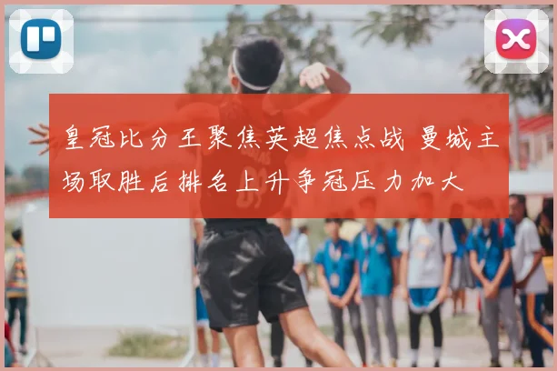 皇冠比分王聚焦英超焦点战 曼城主场取胜后排名上升争冠压力加大