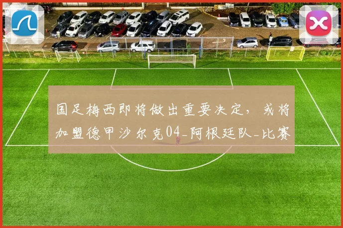 国足梅西即将做出重要决定，或将加盟德甲沙尔克04_阿根廷队_比赛_武磊