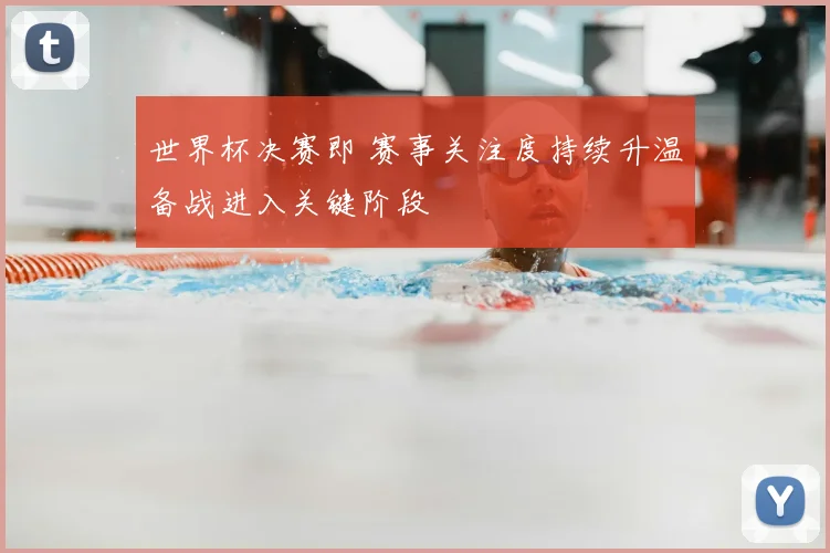 世界杯决赛即 赛事关注度持续升温备战进入关键阶段