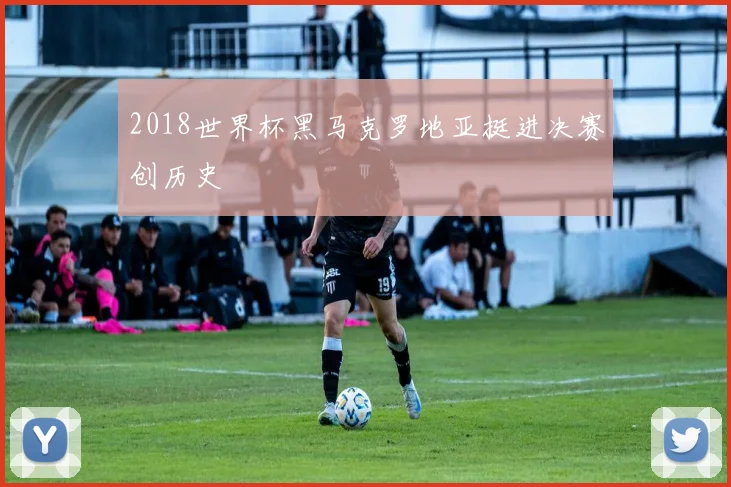 2018世界杯黑马克罗地亚挺进决赛创历史