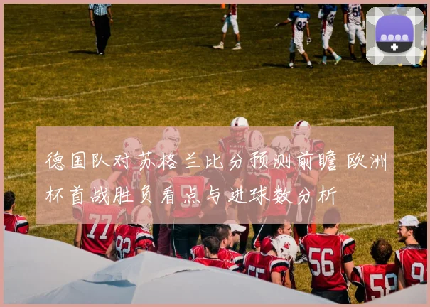德国队对苏格兰比分预测前瞻 欧洲杯首战胜负看点与进球数分析