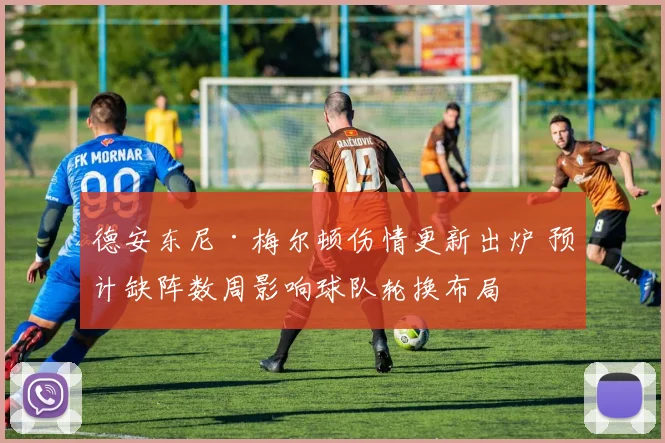 德安东尼·梅尔顿伤情更新出炉 预计缺阵数周影响球队轮换布局