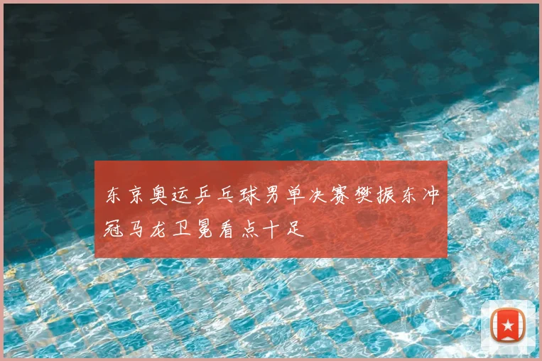 东京奥运乒乓球男单决赛樊振东冲冠马龙卫冕看点十足