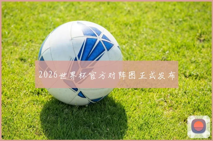 2026世界杯官方对阵图正式发布