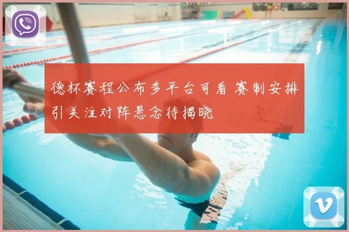 德杯赛程公布多平台可看 赛制安排引关注对阵悬念待揭晓