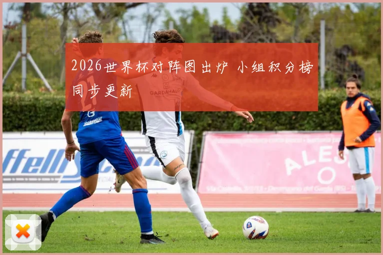 2026世界杯对阵图出炉 小组积分榜同步更新